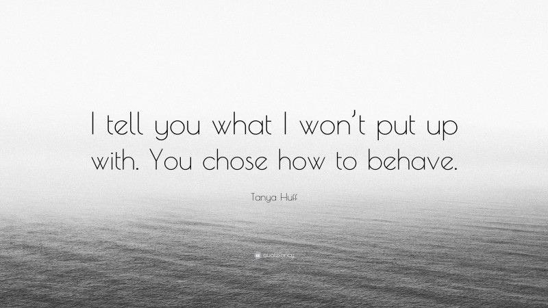 Tanya Huff Quote: “I tell you what I won’t put up with. You chose how to behave.”