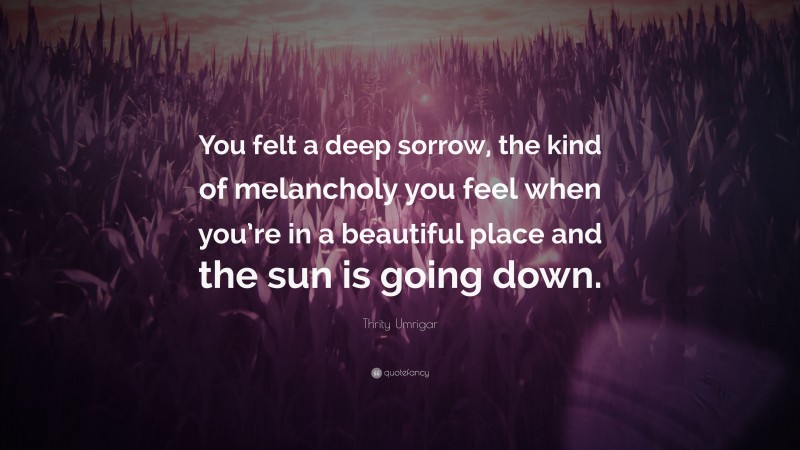Thrity Umrigar Quote: “You felt a deep sorrow, the kind of melancholy you feel when you’re in a beautiful place and the sun is going down.”