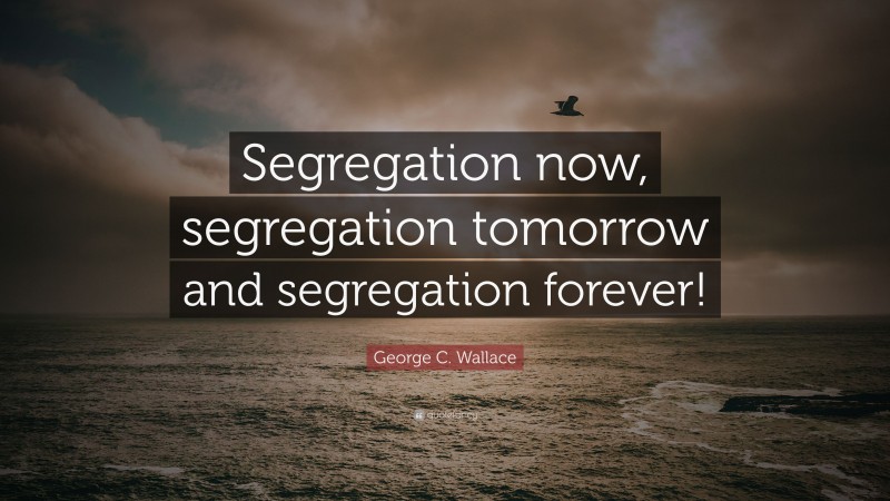 George C. Wallace Quote: “Segregation now, segregation tomorrow and segregation forever!”