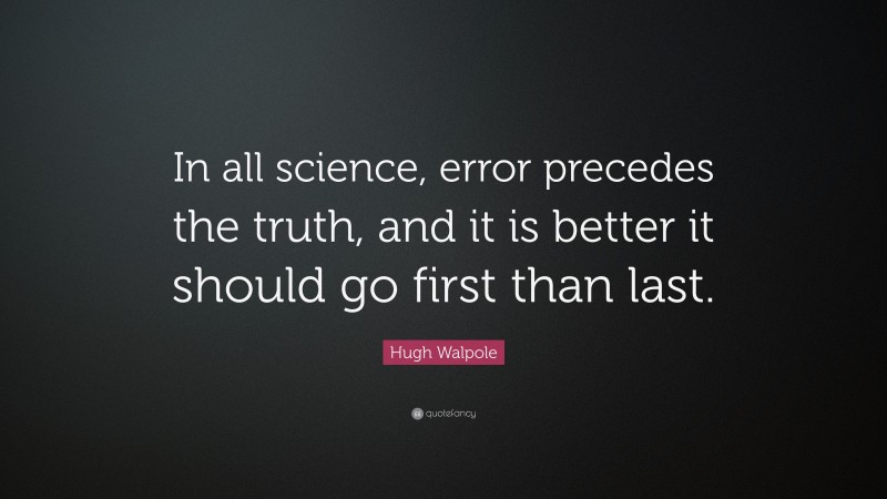 Hugh Walpole Quote: “In all science, error precedes the truth, and it is better it should go first than last.”