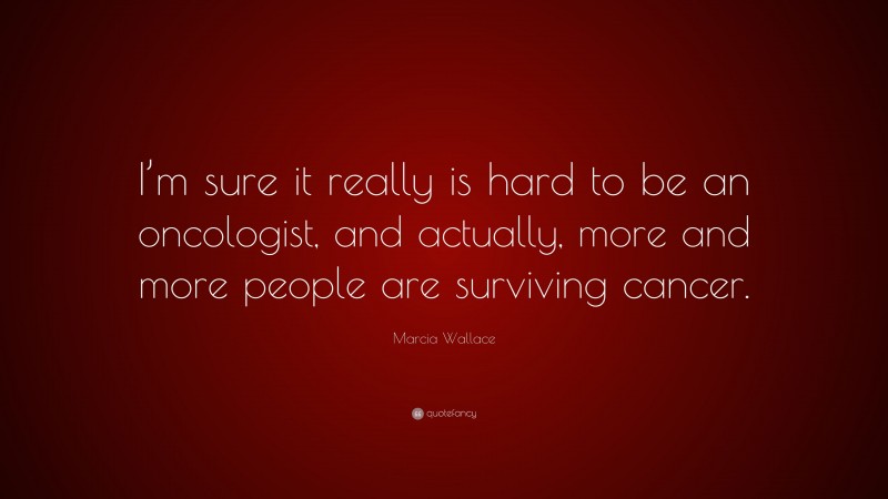 Marcia Wallace Quote: “I’m sure it really is hard to be an oncologist, and actually, more and more people are surviving cancer.”