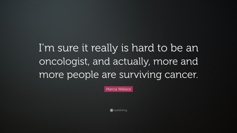 Marcia Wallace Quote: “I’m sure it really is hard to be an oncologist, and actually, more and more people are surviving cancer.”