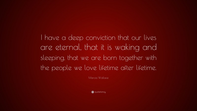 Marcia Wallace Quote: “I have a deep conviction that our lives are eternal, that it is waking and sleeping, that we are born together with the people we love lifetime after lifetime.”
