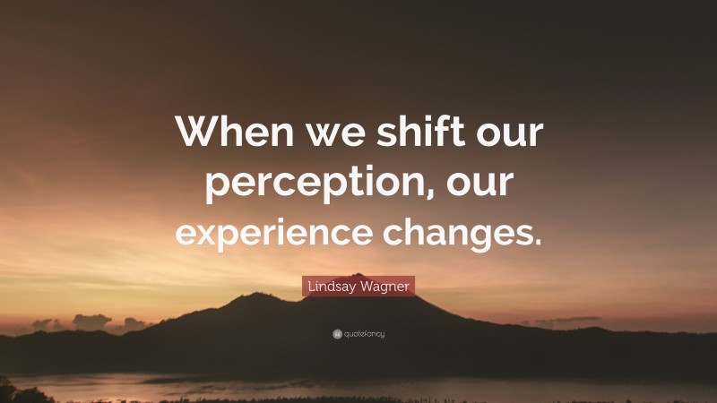 Lindsay Wagner Quote: “When we shift our perception, our experience changes.”