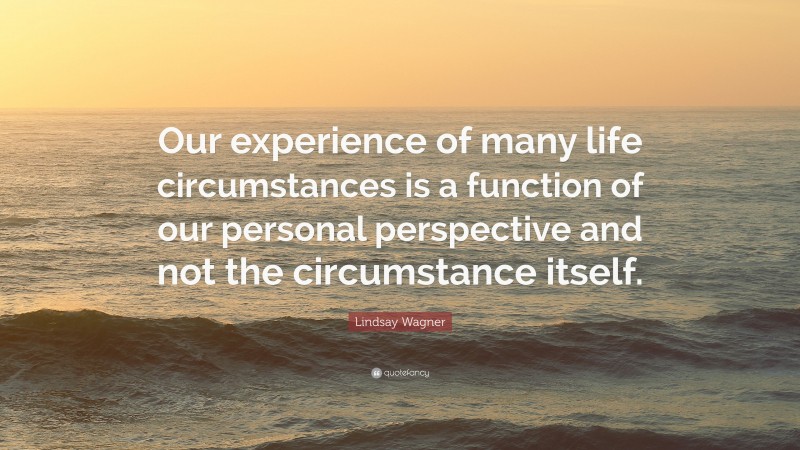 Lindsay Wagner Quote: “Our experience of many life circumstances is a function of our personal perspective and not the circumstance itself.”