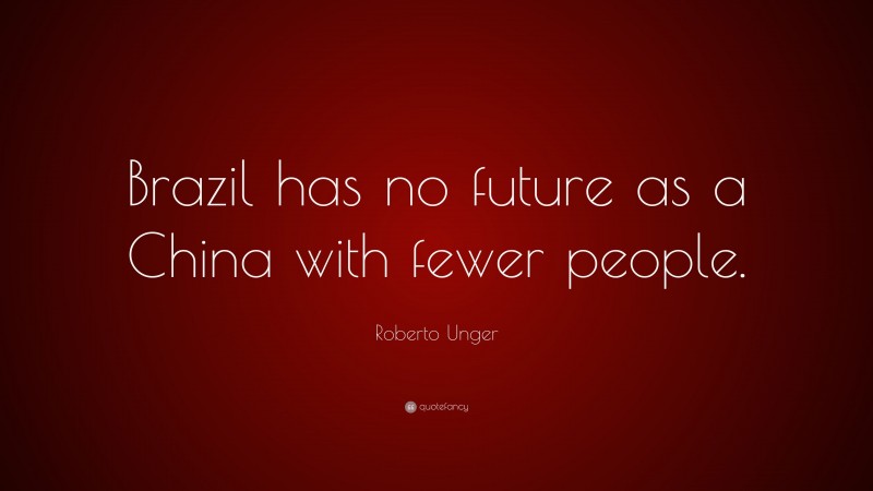 Roberto Unger Quote: “Brazil has no future as a China with fewer people.”