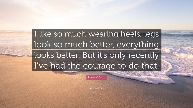Blanka Vlasic Quote: “I like so much wearing heels, legs look so much better, everything looks better. But it’s only recently I’ve had the courage to do that.”