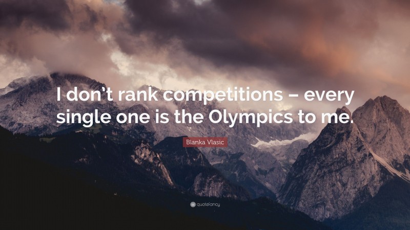 Blanka Vlasic Quote: “I don’t rank competitions – every single one is the Olympics to me.”