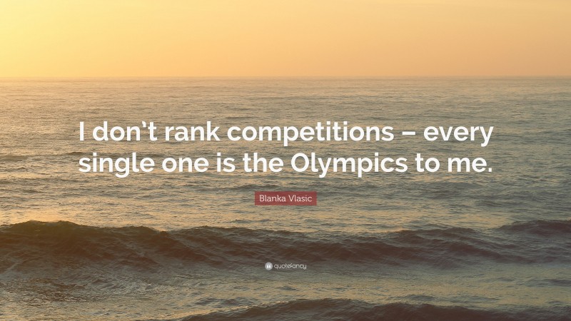 Blanka Vlasic Quote: “I don’t rank competitions – every single one is the Olympics to me.”