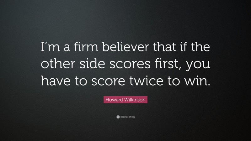 Howard Wilkinson Quote: “I’m a firm believer that if the other side scores first, you have to score twice to win.”