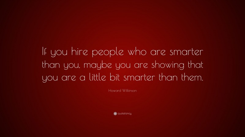 Howard Wilkinson Quote: “If you hire people who are smarter than you, maybe you are showing that you are a little bit smarter than them.”