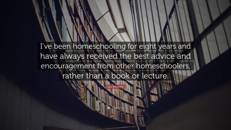 Lisa Whelchel Quote: “I’ve been homeschooling for eight years and have always received the best advice and encouragement from other homeschoolers, rather than a book or lecture.”