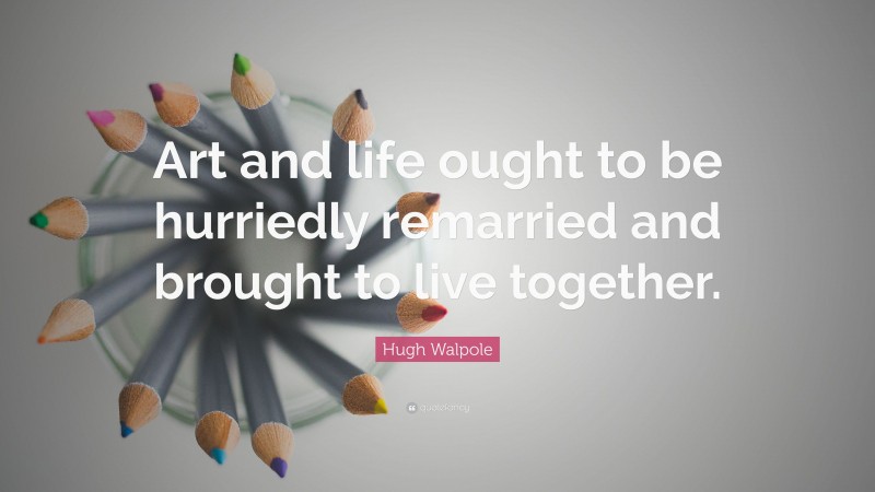 Hugh Walpole Quote: “Art and life ought to be hurriedly remarried and brought to live together.”