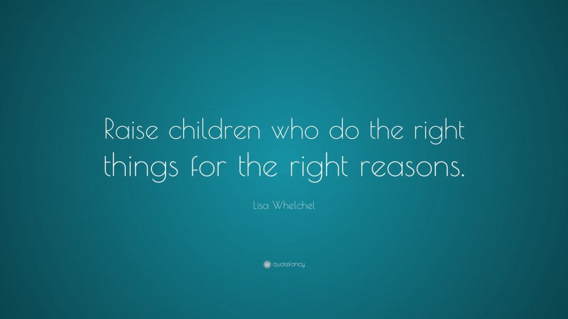 Lisa Whelchel Quote: “Raise children who do the right things for the right reasons.”