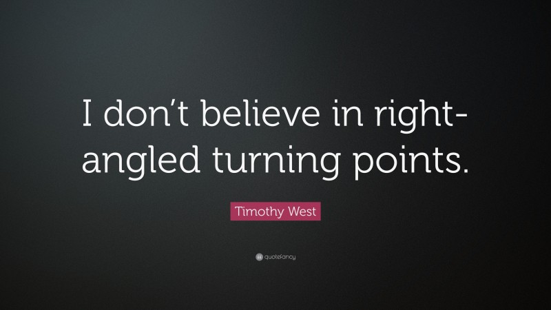 Timothy West Quote: “I don’t believe in right-angled turning points.”