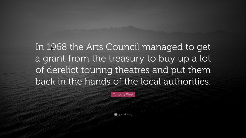 Timothy West Quote: “In 1968 the Arts Council managed to get a grant from the treasury to buy up a lot of derelict touring theatres and put them back in the hands of the local authorities.”