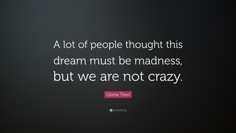 Gloria Trevi Quote: “A lot of people thought this dream must be madness, but we are not crazy.”