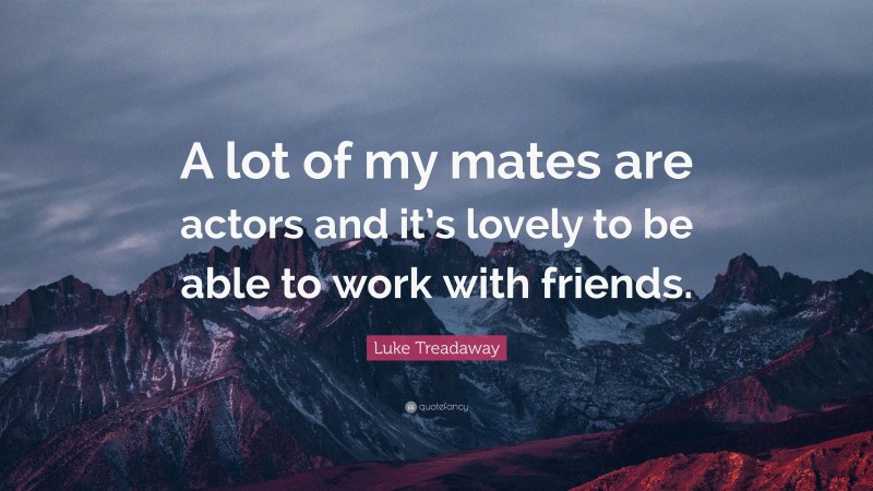 Luke Treadaway Quote: “A lot of my mates are actors and it’s lovely to be able to work with friends.”