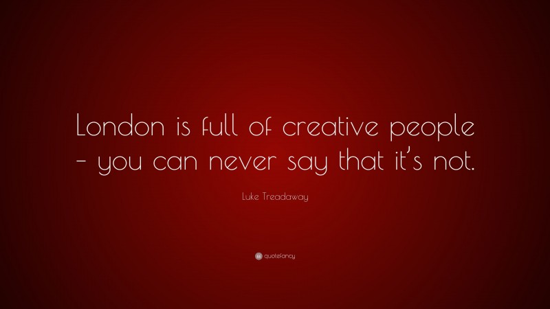 Luke Treadaway Quote: “London is full of creative people – you can never say that it’s not.”