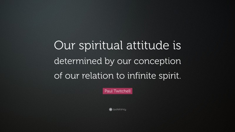Paul Twitchell Quote: “Our spiritual attitude is determined by our conception of our relation to infinite spirit.”