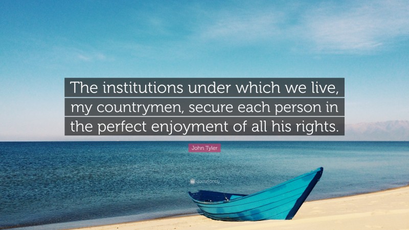 John Tyler Quote: “The institutions under which we live, my countrymen, secure each person in the perfect enjoyment of all his rights.”