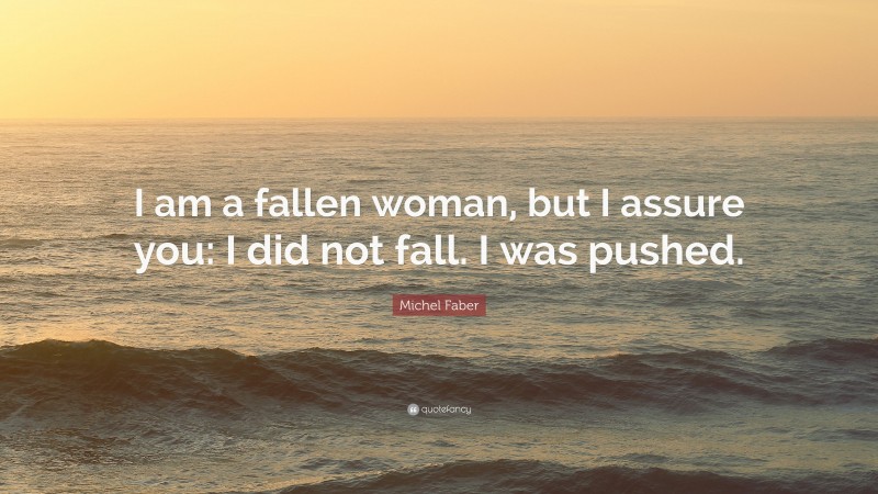 Michel Faber Quote: “I am a fallen woman, but I assure you: I did not fall. I was pushed.”