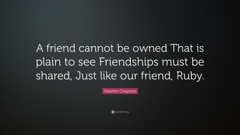 Stephen Cosgrove Quote: “A friend cannot be owned That is plain to see Friendships must be shared, Just like our friend, Ruby.”