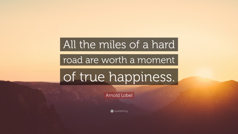 Arnold Lobel Quote: “All the miles of a hard road are worth a moment of true happiness.”