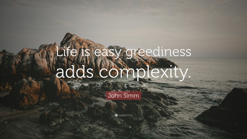 John Simm Quote: “Life is easy greediness adds complexity.”