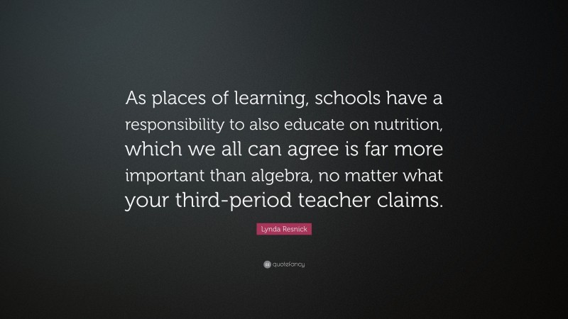 Lynda Resnick Quote: “As places of learning, schools have a responsibility to also educate on nutrition, which we all can agree is far more important than algebra, no matter what your third-period teacher claims.”