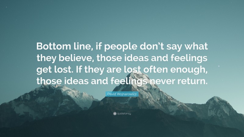 David Wojnarowicz Quote: “Bottom line, if people don’t say what they believe, those ideas and feelings get lost. If they are lost often enough, those ideas and feelings never return.”