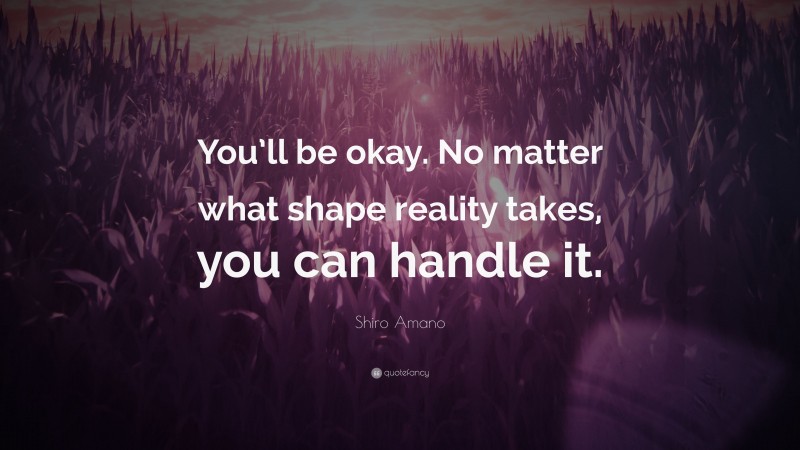 Shiro Amano Quote: “You’ll be okay. No matter what shape reality takes, you can handle it.”