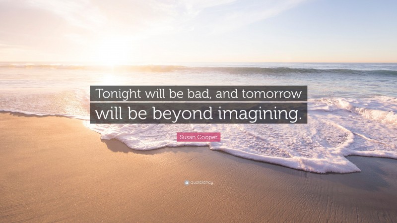 Susan Cooper Quote: “Tonight will be bad, and tomorrow will be beyond imagining.”