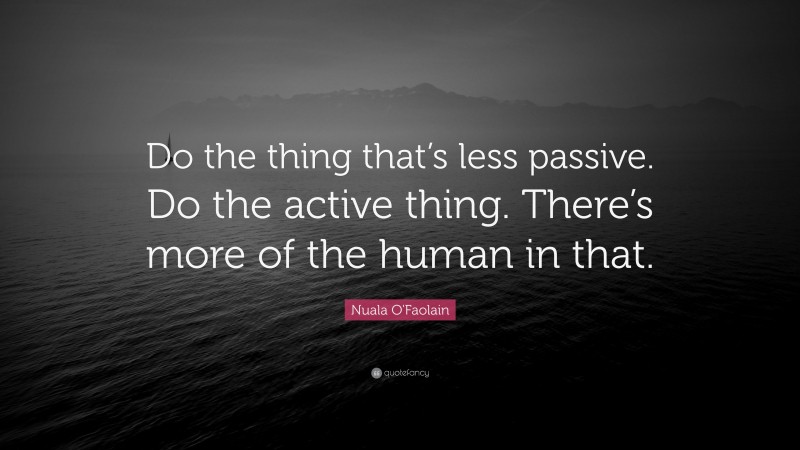 Nuala O'Faolain Quote: “Do the thing that’s less passive. Do the active thing. There’s more of the human in that.”