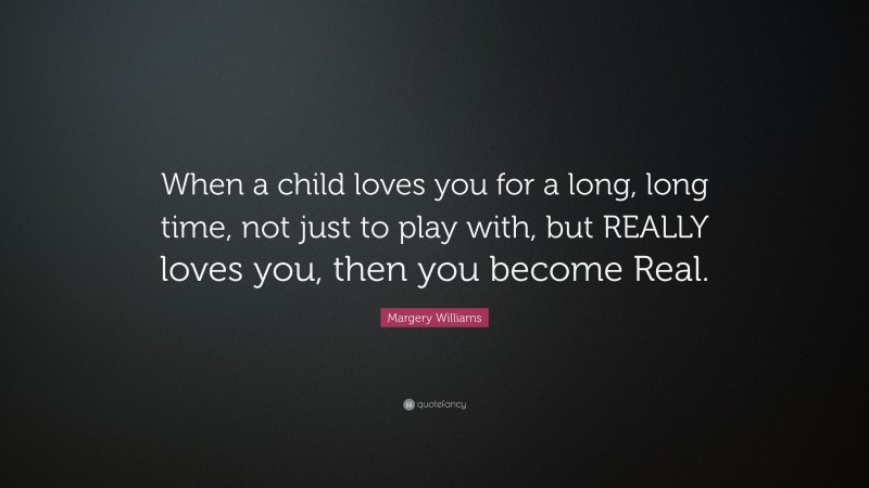 Margery Williams Quote: “When a child loves you for a long, long time, not just to play with, but REALLY loves you, then you become Real.”