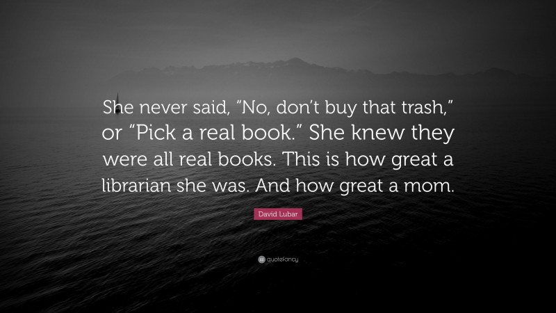 David Lubar Quote: “She never said, “No, don’t buy that trash,” or “Pick a real book.” She knew they were all real books. This is how great a librarian she was. And how great a mom.”