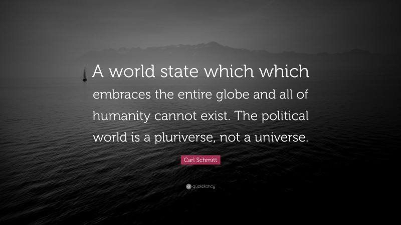Carl Schmitt Quote: “A world state which which embraces the entire globe and all of humanity cannot exist. The political world is a pluriverse, not a universe.”