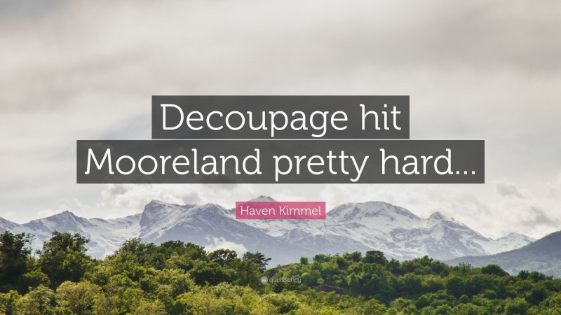Haven Kimmel Quote: “Decoupage hit Mooreland pretty hard...”