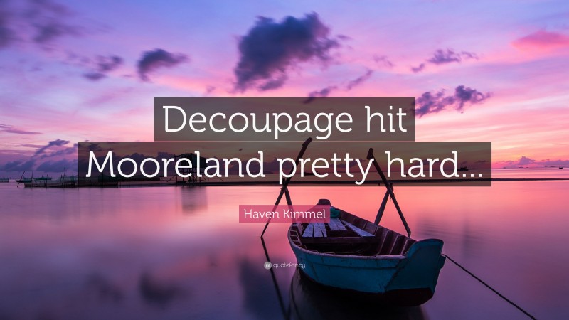 Haven Kimmel Quote: “Decoupage hit Mooreland pretty hard...”