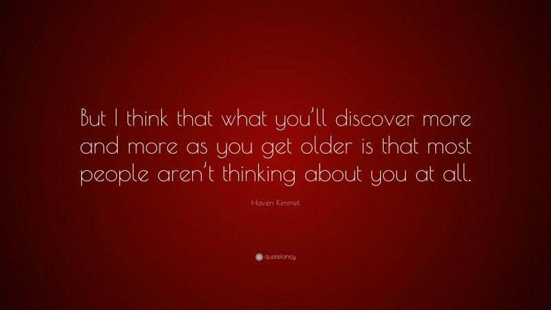 Haven Kimmel Quote: “But I think that what you’ll discover more and more as you get older is that most people aren’t thinking about you at all.”
