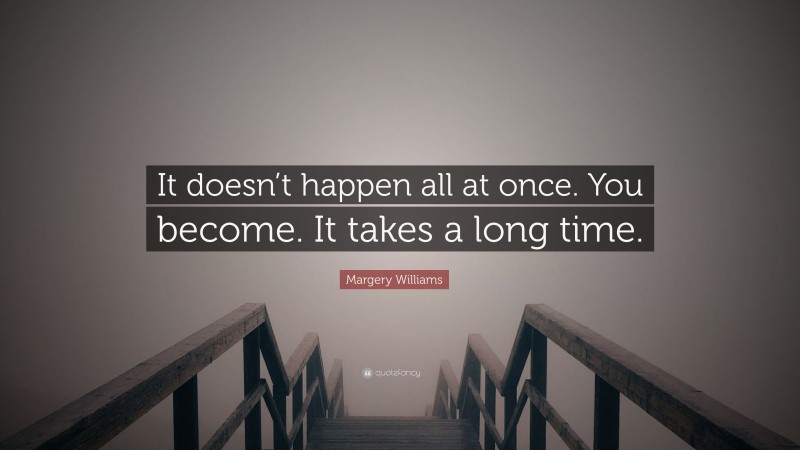 Margery Williams Quote: “It doesn’t happen all at once. You become. It takes a long time.”