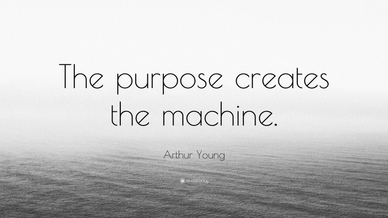 Arthur Young Quote: “The purpose creates the machine.”