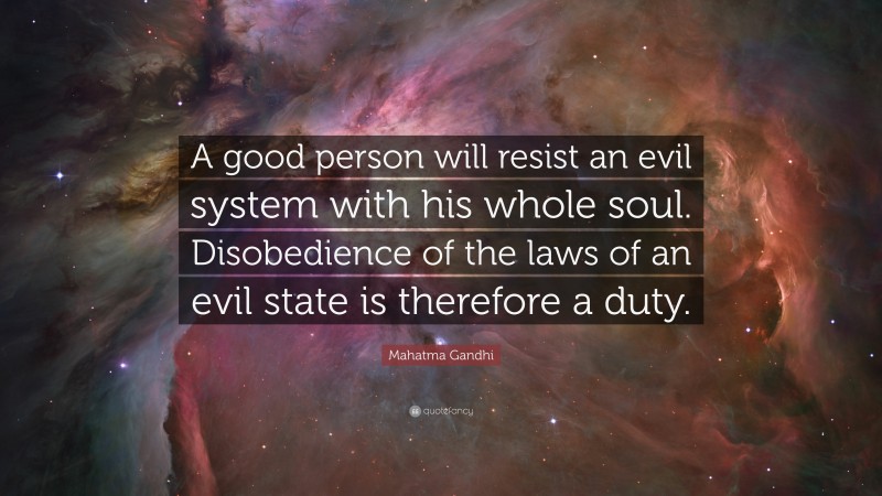 Mahatma Gandhi Quote: “A good person will resist an evil system with his whole soul. Disobedience of the laws of an evil state is therefore a duty.”