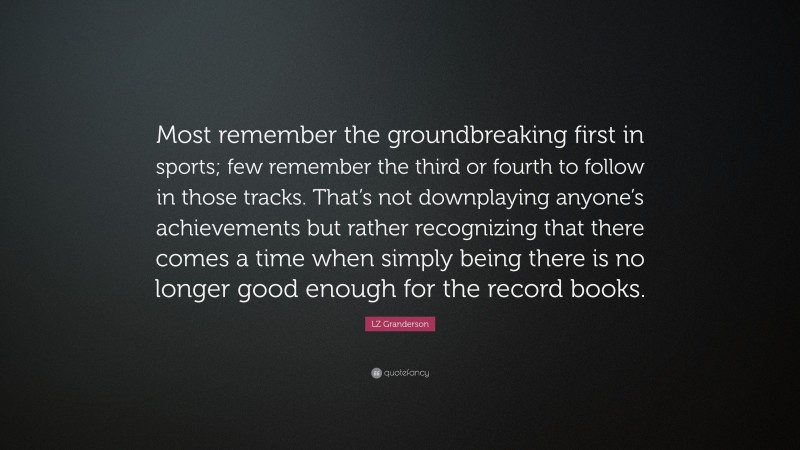 LZ Granderson Quote: “Most remember the groundbreaking first in sports; few remember the third or fourth to follow in those tracks. That’s not downplaying anyone’s achievements but rather recognizing that there comes a time when simply being there is no longer good enough for the record books.”
