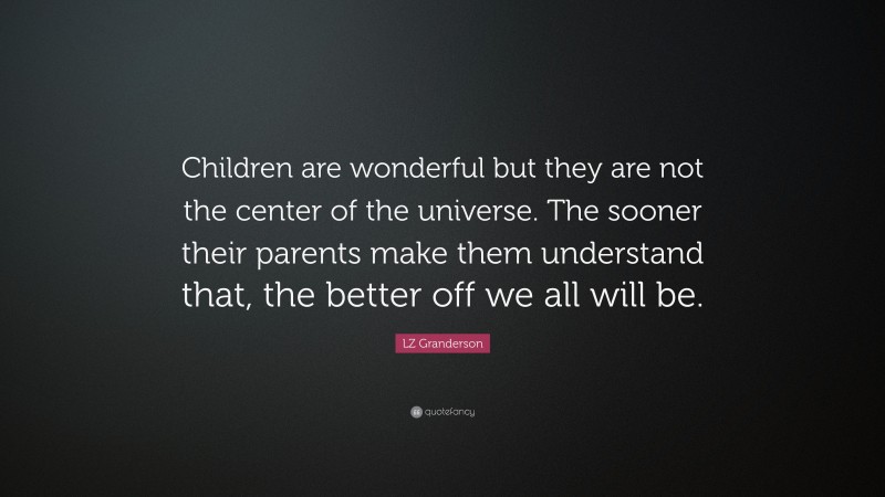 LZ Granderson Quote: “Children are wonderful but they are not the center of the universe. The sooner their parents make them understand that, the better off we all will be.”