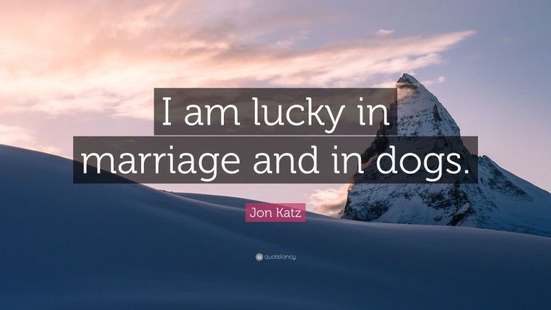 Jon Katz Quote: “I am lucky in marriage and in dogs.”