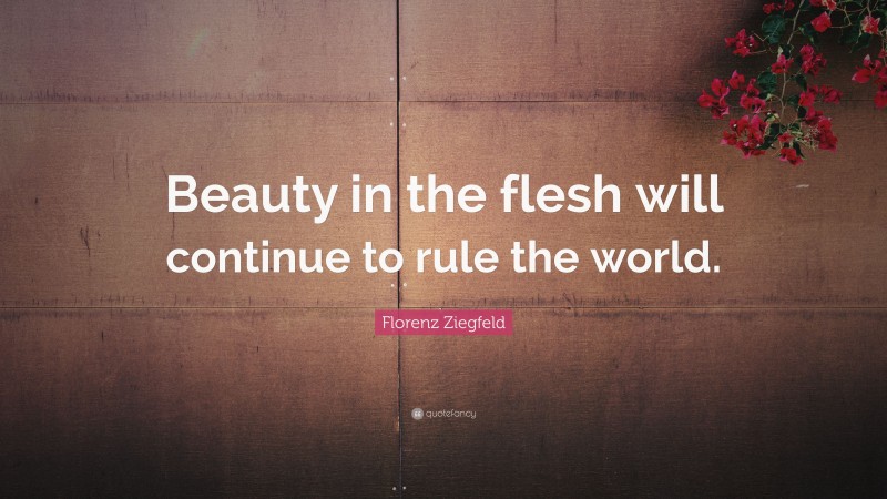 Florenz Ziegfeld Quote: “Beauty in the flesh will continue to rule the world.”