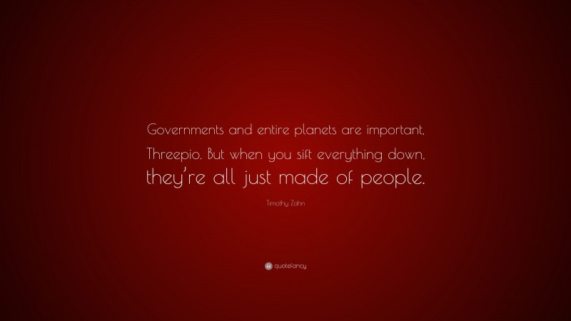 Timothy Zahn Quote: “Governments and entire planets are important, Threepio. But when you sift everything down, they’re all just made of people.”