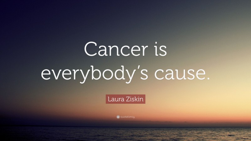 Laura Ziskin Quote: “Cancer is everybody’s cause.”