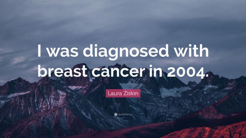 Laura Ziskin Quote: “I was diagnosed with breast cancer in 2004.”